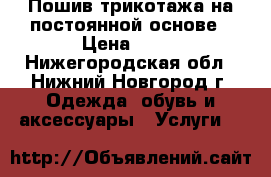 Пошив трикотажа на постоянной основе › Цена ­ 50 - Нижегородская обл., Нижний Новгород г. Одежда, обувь и аксессуары » Услуги   